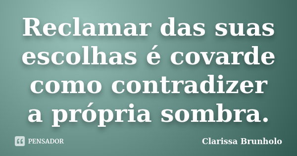 Reclamar das suas escolhas é covarde como contradizer a própria sombra.... Frase de Clarissa Brunholo.