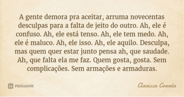 A gente demora pra aceitar, arruma novecentas desculpas para a falta de jeito do outro. Ah, ele é confuso. Ah, ele está tenso. Ah, ele tem medo. Ah, ele é maluc... Frase de Clarissa Corrêa.