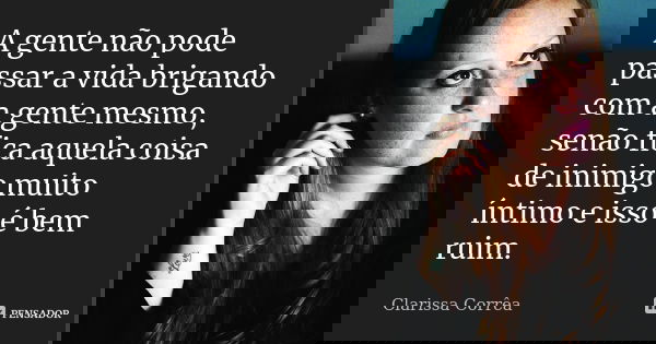 A gente não pode passar a vida brigando com a gente mesmo, senão fica aquela coisa de inimigo muito íntimo e isso é bem ruim.... Frase de Clarissa Corrêa.