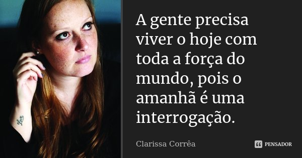 A gente precisa viver o hoje com toda a força do mundo, pois o amanhã é uma interrogação.... Frase de Clarissa Corrêa.
