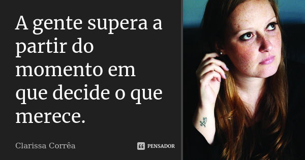 A gente supera a partir do momento em que decide o que merece.... Frase de Clarissa Corrêa.