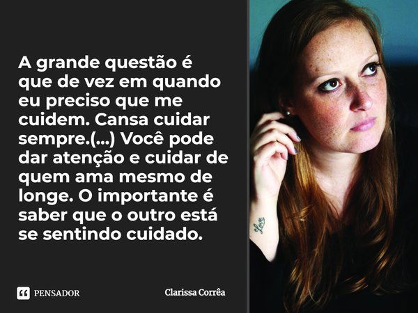 A grande questão é que de vez em quando eu preciso que me cuidem. Cansa cuidar sempre.(…) Você pode dar atenção e cuidar de quem ama mesmo de longe. O important... Frase de Clarissa Corrêa.