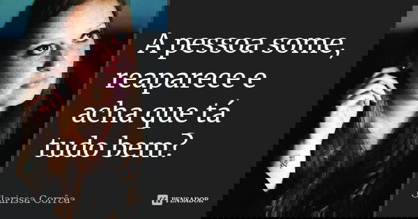 A pessoa some, reaparece e acha que tá tudo bem?... Frase de Clarissa Corrêa..