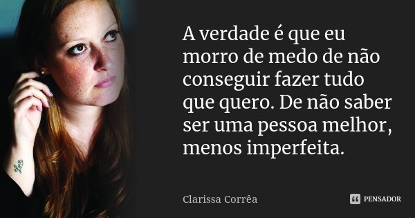 A verdade é que eu morro de medo de não conseguir fazer tudo que quero. De não saber ser uma pessoa melhor, menos imperfeita.... Frase de Clarissa Correa.