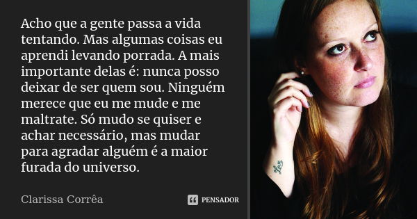 Acho que a gente passa a vida tentando. Mas algumas coisas eu aprendi levando porrada. A mais importante delas é: nunca posso deixar de ser quem sou. Ninguém me... Frase de Clarissa Corrêa..