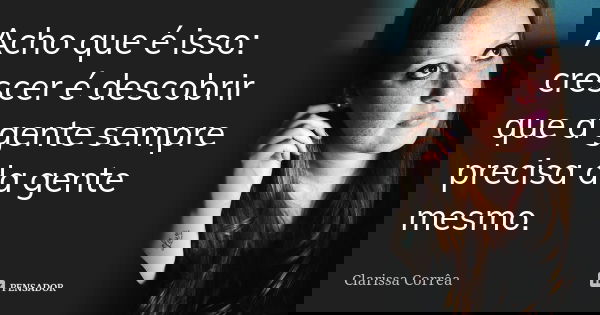 Acho que é isso: crescer é descobrir que a gente sempre precisa da gente mesmo.... Frase de clarissa correa.