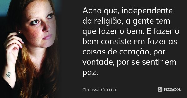 Acho que, independente da religião, a gente tem que fazer o bem. E fazer o bem consiste em fazer as coisas de coração, por vontade, por se sentir em paz.... Frase de Clarissa Correa.