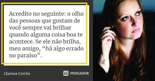 Acredito no seguinte: o olho das pessoas que gostam de você sempre vai brilhar quando alguma coisa boa te acontece. Se ele não brilha, meu amigo, “há algo errad... Frase de Clarissa Correa.