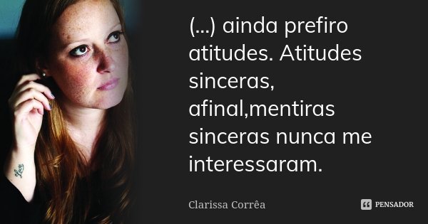 (...) ainda prefiro atitudes. Atitudes sinceras, afinal,mentiras sinceras nunca me interessaram.... Frase de Clarissa Corrêa..