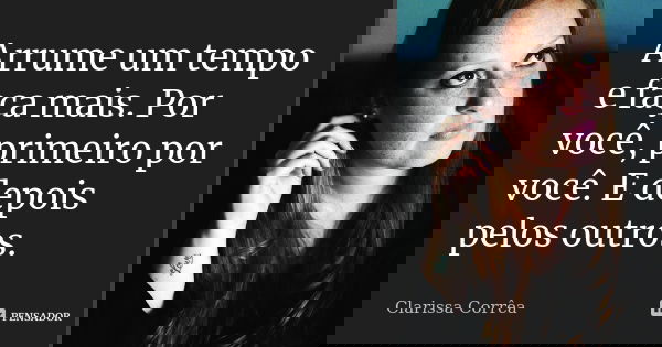 Arrume um tempo e faça mais. Por você, primeiro por você. E depois pelos outros.... Frase de Clarissa Corrêa.