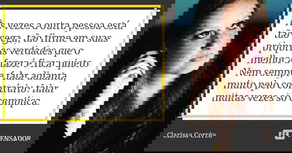 Às vezes a outra pessoa está tão cega, tão firme em suas próprias verdades que o melhor a fazer é ficar quieto. Nem sempre falar adianta, muito pelo contrário: ... Frase de Clarissa correa.