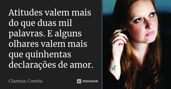 Atitudes valem mais do que duas mil palavras. E alguns olhares valem mais que quinhentas declarações de amor.... Frase de clarissa correa.