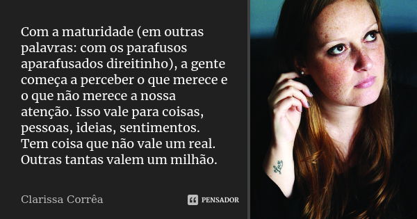 Com a maturidade (em outras palavras: com os parafusos aparafusados direitinho), a gente começa a perceber o que merece e o que não merece a nossa atenção. Isso... Frase de Clarissa Corrêa.