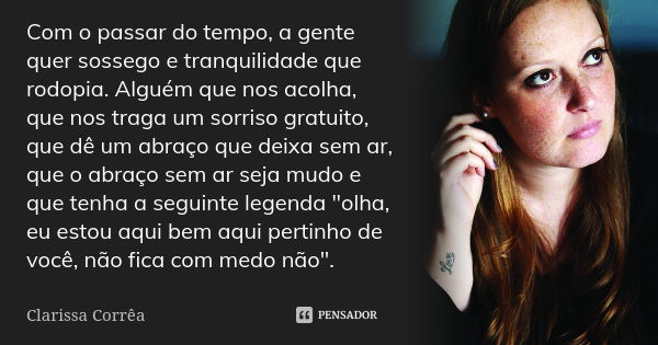 Com o passar do tempo, a gente quer sossego e tranquilidade que rodopia. Alguém que nos acolha, que nos traga um sorriso gratuito, que dê um abraço que deixa se... Frase de Clarissa Corrêa.