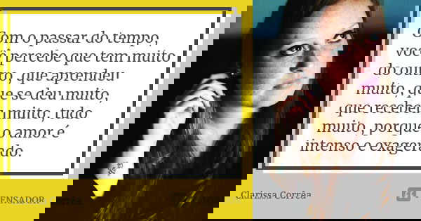 Com o passar do tempo, você percebe que tem muito do outro, que aprendeu muito, que se deu muito, que recebeu muito, tudo muito, porque o amor é intenso e exage... Frase de Clarissa Corrêa..