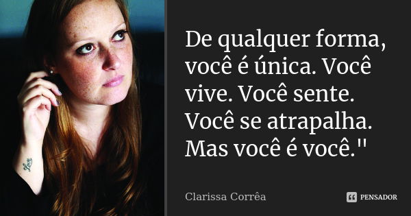 De qualquer forma, você é única. Você vive. Você sente. Você se atrapalha. Mas você é você."... Frase de Clarissa Corrêa.