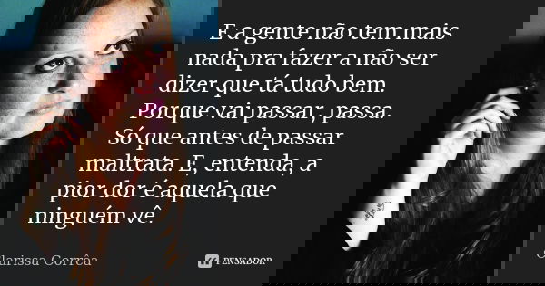 E a gente não tem mais nada pra fazer a não ser dizer que tá tudo bem. Porque vai passar, passa. Só que antes de passar maltrata. E, entenda, a pior dor é aquel... Frase de Clarissa correa.