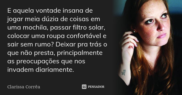 E aquela vontade insana de jogar meia dúzia de coisas em uma mochila, passar filtro solar, colocar uma roupa confortável e sair sem rumo? Deixar pra trás o que ... Frase de Clarissa Corrêa.