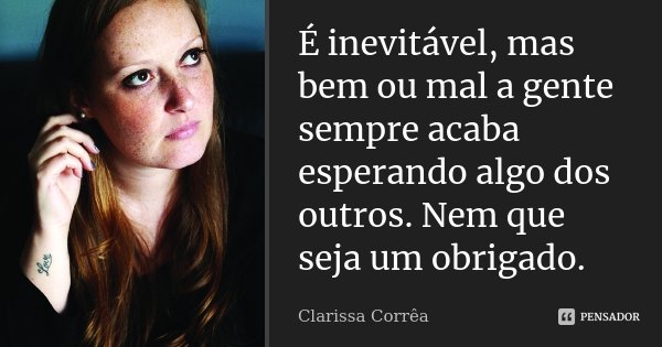 É inevitável, mas bem ou mal a gente sempre acaba esperando algo dos outros. Nem que seja um obrigado.... Frase de Clarissa Corrêa.