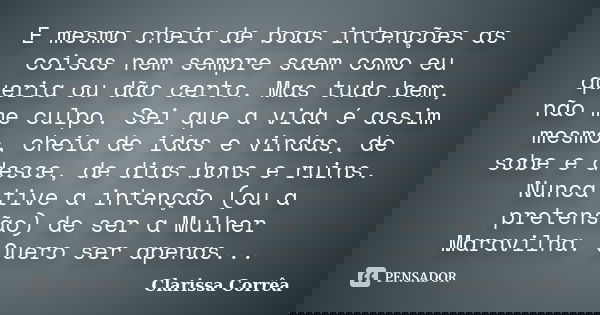 E mesmo cheia de boas intenções as coisas nem sempre saem como eu queria ou dão certo. Mas tudo bem, não me culpo. Sei que a vida é assim mesmo, cheia de idas e... Frase de Clarissa Corrêa.
