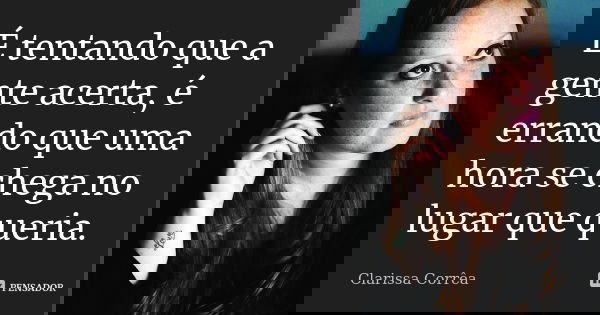 É tentando que a gente acerta, é errando que uma hora se chega no lugar que queria.... Frase de Clarissa Corrêa.