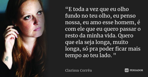 “E toda a vez que eu olho fundo no teu olho, eu penso nossa, eu amo esse homem, é com ele que eu quero passar o resto da minha vida. Quero que ela seja longa, m... Frase de Clarissa Corrêa..