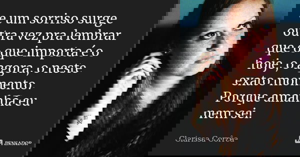e um sorriso surge outra vez pra lembrar que o que importa é o hoje, o agora, o neste exato momento. Porque amanhã eu nem sei.... Frase de Clarissa Corrêa.