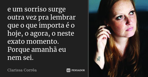 e um sorriso surge outra vez pra lembrar que o que importa é o hoje, o agora, o neste exato momento. Porque amanhã eu nem sei.... Frase de Clarissa Corrêa.