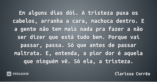 Em alguns dias dói. A tristeza puxa os cabelos, arranha a cara, machuca dentro. E a gente não tem mais nada pra fazer a não ser dizer que está tudo bem. Porque ... Frase de Clarissa Corrêa.