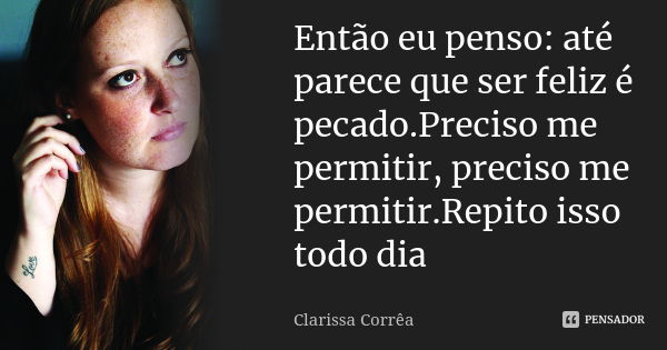 Então eu penso: até parece que ser feliz é pecado.Preciso me permitir, preciso me permitir.Repito isso todo dia... Frase de Clarissa Corrêa.