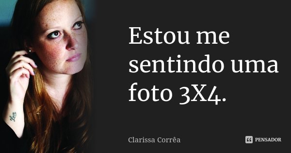 Estou me sentindo uma foto 3X4.... Frase de Clarissa Corrêa.