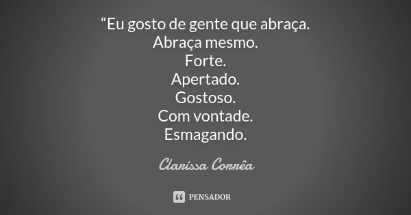 “Eu gosto de gente que abraça. Abraça mesmo. Forte. Apertado. Gostoso. Com vontade. Esmagando.... Frase de Clarissa Corrêa.