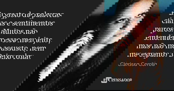 Eu gosto de palavras claras e sentimentos puros. Muitos não entendem esse meu jeito, mas não me assusto, nem me espanto: Deixo rolar.... Frase de Clarissa Corrêa.