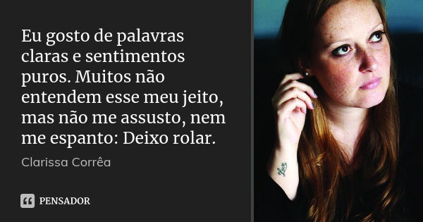 Eu gosto de palavras claras e sentimentos puros. Muitos não entendem esse meu jeito, mas não me assusto, nem me espanto: Deixo rolar.... Frase de Clarissa Corrêa.