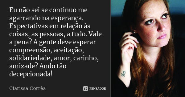 Eu não sei se continuo me agarrando na esperança. Expectativas em relação às coisas, as pessoas, a tudo. Vale a pena? A gente deve esperar compreensão, aceitaçã... Frase de Clarissa Corrêa.