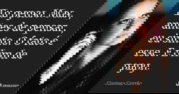 Eu penso. Mas, antes de pensar, eu sinto. O fato é esse. E fim de papo.... Frase de Clarissa Corrêa.