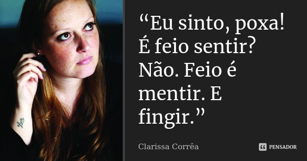 “Eu sinto, poxa! É feio sentir? Não. Feio é mentir. E fingir.”... Frase de Clarissa Corrêa..