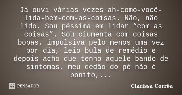 Já ouvi várias vezes ah-como-você-lida-bem-com-as-coisas. Não, não lido. Sou péssima em lidar “com as coisas”. Sou ciumenta com coisas bobas, impulsiva pelo men... Frase de Clarissa Corrêa.