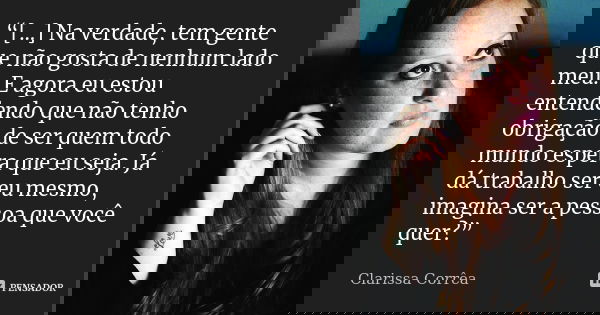 “[…] Na verdade, tem gente que não gosta de nenhum lado meu. E agora eu estou entendendo que não tenho obrigação de ser quem todo mundo espera que eu seja. Já d... Frase de Clarissa Corrêa..