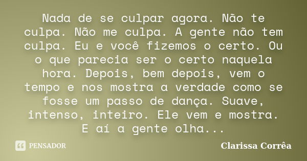 Nada de se culpar agora. Não te culpa. Não me culpa. A gente não tem culpa. Eu e você fizemos o certo. Ou o que parecia ser o certo naquela hora. Depois, bem de... Frase de Clarissa Corrêa.