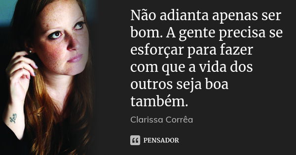 Não adianta apenas ser bom. A gente precisa se esforçar para fazer com que a vida dos outros seja boa também.... Frase de Clarissa Corrêa.