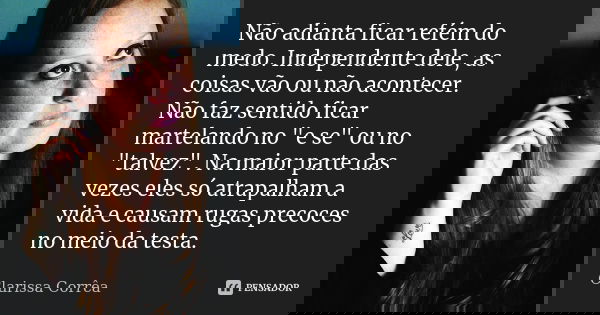 Não adianta ficar refém do medo. Independente dele, as coisas vão ou não acontecer. Não faz sentido ficar martelando no "e se" ou no "talvez"... Frase de Clarissa Corrêa.