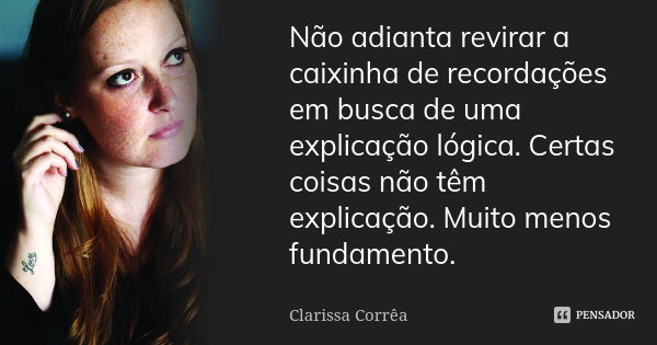 Não adianta revirar a caixinha de recordações em busca de uma explicação lógica. Certas coisas não têm explicação. Muito menos fundamento.... Frase de clarissa correa.