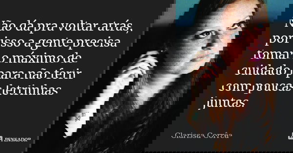 Não dá pra voltar atrás, por isso a gente precisa tomar o máximo de cuidado para não ferir com poucas letrinhas juntas.... Frase de Clarissa Corrêa.