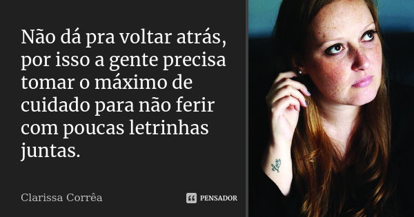 Não dá pra voltar atrás, por isso a gente precisa tomar o máximo de cuidado para não ferir com poucas letrinhas juntas.... Frase de Clarissa Corrêa.