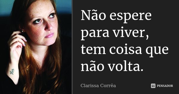 Não espere para viver, tem coisa que não volta.... Frase de Clarissa Corrêa.
