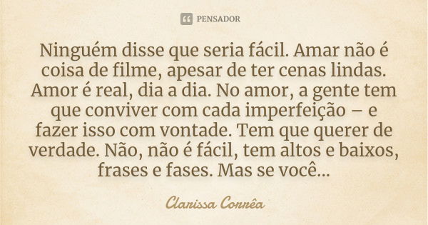 Ninguém disse que seria fácil. Amar não é coisa de filme, apesar de ter cenas lindas. Amor é real, dia a dia. No amor, a gente tem que conviver com cada imperfe... Frase de Clarissa Corrêa.