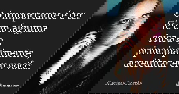 O importante é ter fé em alguma coisa e, principalmente, acreditar em você.... Frase de Clarissa Corrêa.