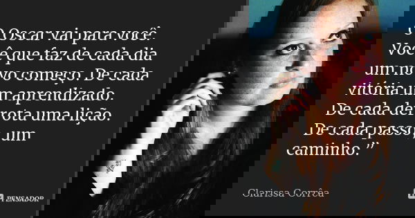 O Oscar vai para você. Você que faz de cada dia um novo começo. De cada vitória um aprendizado. De cada derrota uma lição. De cada passo, um caminho.”... Frase de Clarissa Correa.