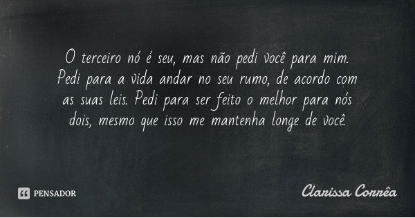 O terceiro nó é seu, mas não pedi você para mim. Pedi para a vida andar no seu rumo, de acordo com as suas leis. Pedi para ser feito o melhor para nós dois, mes... Frase de Clarissa Corrêa.